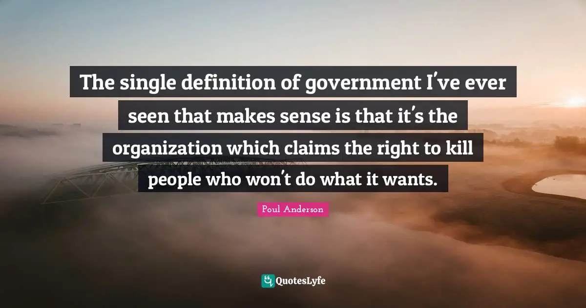 The single definition of government I've ever seen that makes sense is that it's the organization which claims the right to kill people who won't do what it wants.