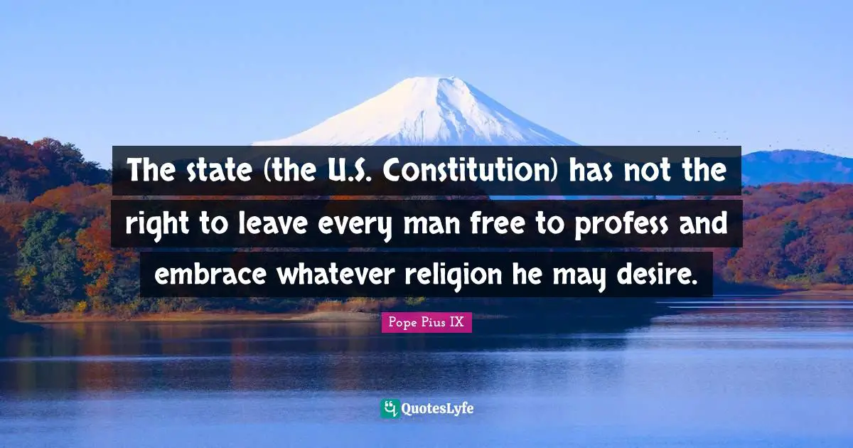 The state (the U.S. Constitution) has not the right to leave every man free to profess and embrace whatever religion he may desire.