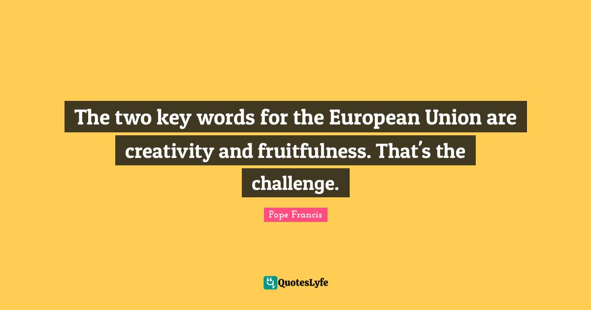 The two key words for the European Union are creativity and fruitfulness. That's the challenge.