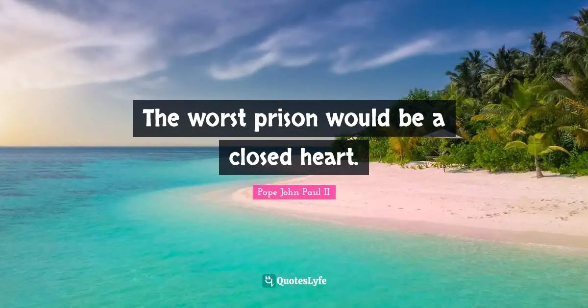 The worst prison would be a closed heart.