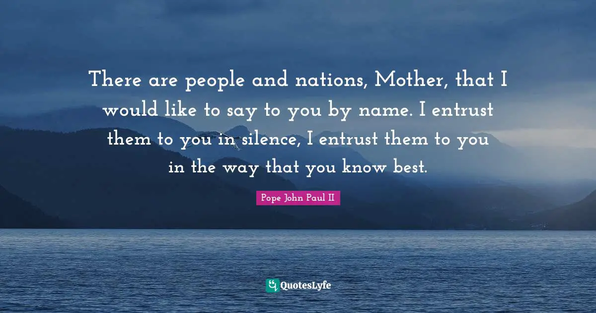 There are people and nations, Mother, that I would like to say to you by name. I entrust them to you in silence, I entrust them to you in the way that you know best.