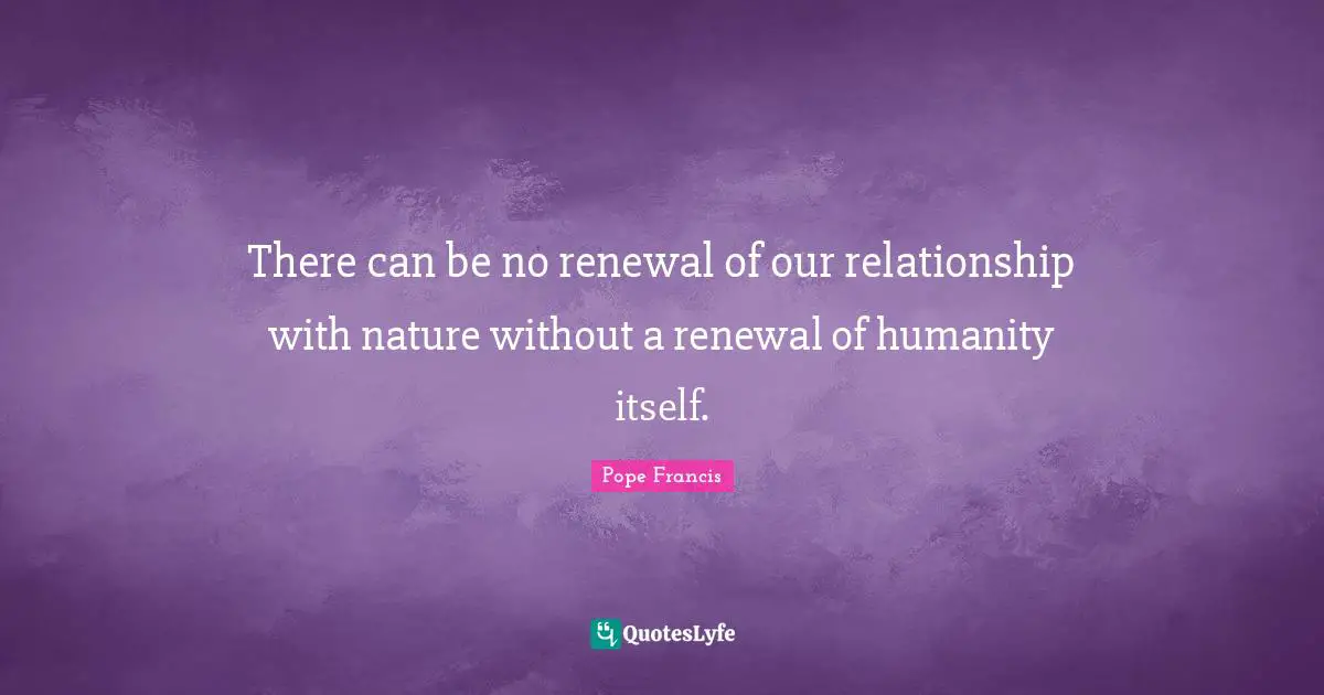 There can be no renewal of our relationship with nature without a renewal of humanity itself.