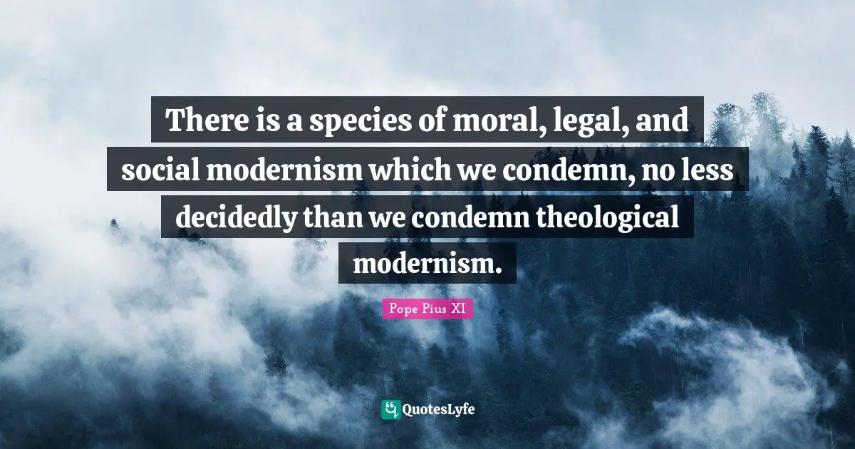 There is a species of moral, legal, and social modernism which we condemn, no less decidedly than we condemn theological modernism.