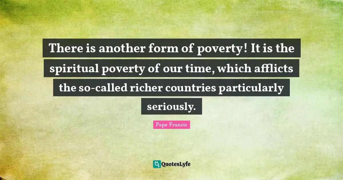 There is another form of poverty! It is the spiritual poverty of our time, which afflicts the so-called richer countries particularly seriously.