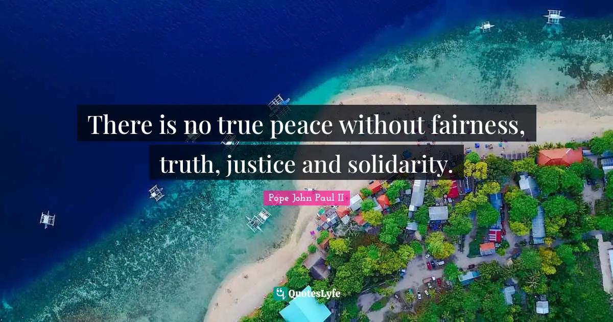 There is no true peace without fairness, truth, justice and solidarity.