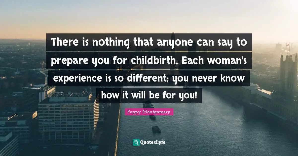 There is nothing that anyone can say to prepare you for childbirth. Each woman's experience is so different; you never know how it will be for you!