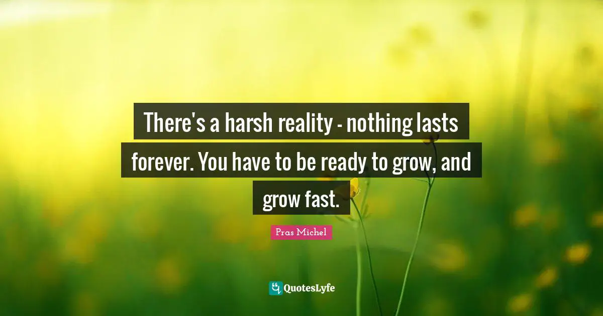 There's a harsh reality - nothing lasts forever. You have to be ready to grow, and grow fast.