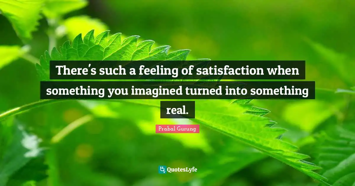 There's such a feeling of satisfaction when something you imagined turned into something real.