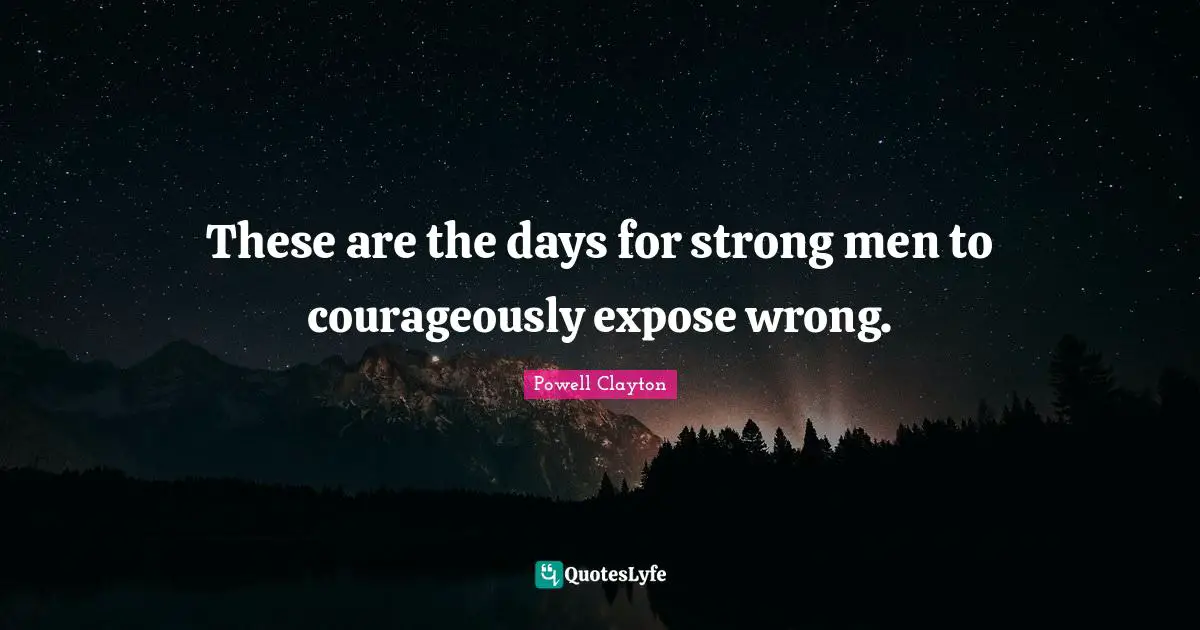 These are the days for strong men to courageously expose wrong.