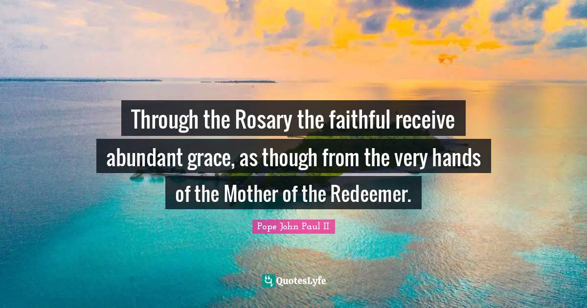 Through the Rosary the faithful receive abundant grace, as though from the very hands of the Mother of the Redeemer.