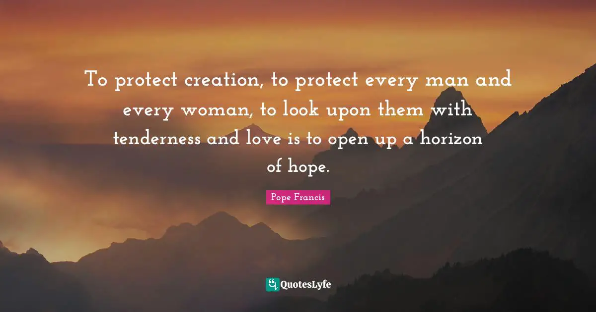 To protect creation, to protect every man and every woman, to look upon them with tenderness and love is to open up a horizon of hope.