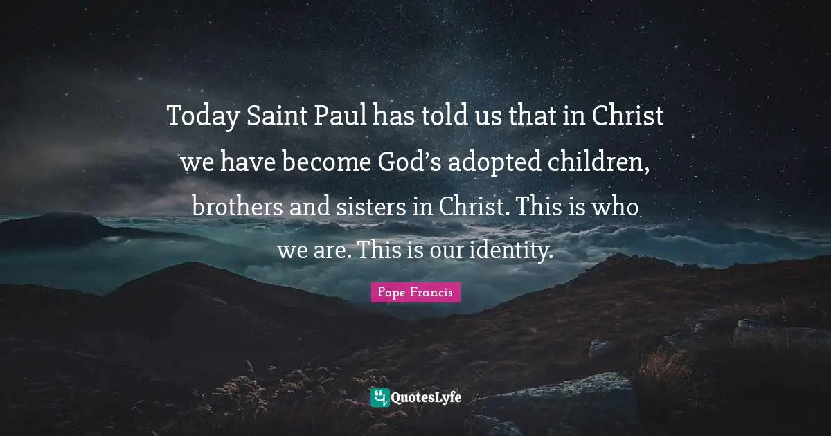 Today Saint Paul has told us that in Christ we have become God’s adopted children, brothers and sisters in Christ. This is who we are. This is our identity.