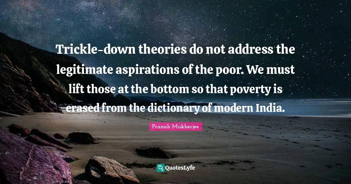 Addresses Quotes: "Trickle-down theories do not address the legitimate aspirations of the poor. We must lift those at the bottom so that poverty is erased from the dictionary of modern India."