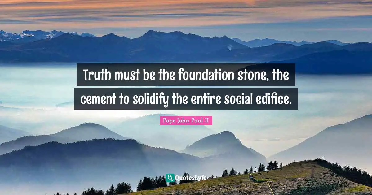 Truth must be the foundation stone, the cement to solidify the entire social edifice.
