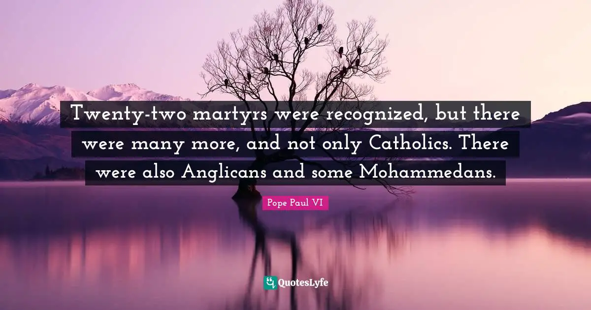 Twenty-two martyrs were recognized, but there were many more, and not only Catholics. There were also Anglicans and some Mohammedans.