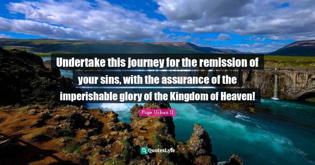 Heaven Quotes: "Undertake this journey for the remission of your sins, with the assurance of the imperishable glory of the Kingdom of Heaven!"