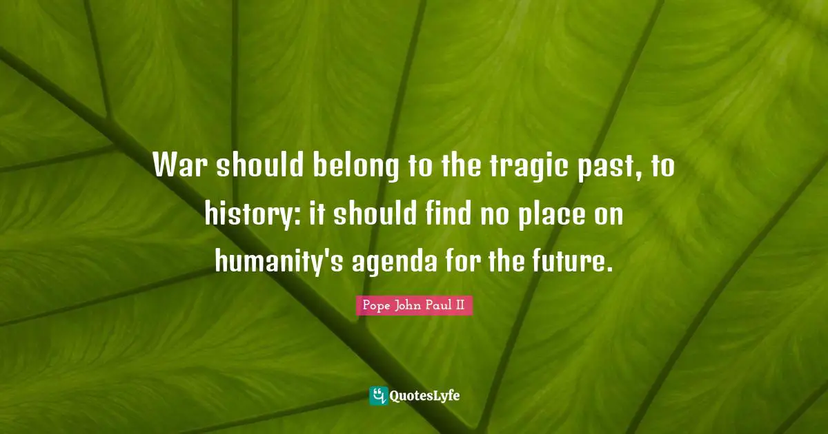 War should belong to the tragic past, to history: it should find no place on humanity's agenda for the future.