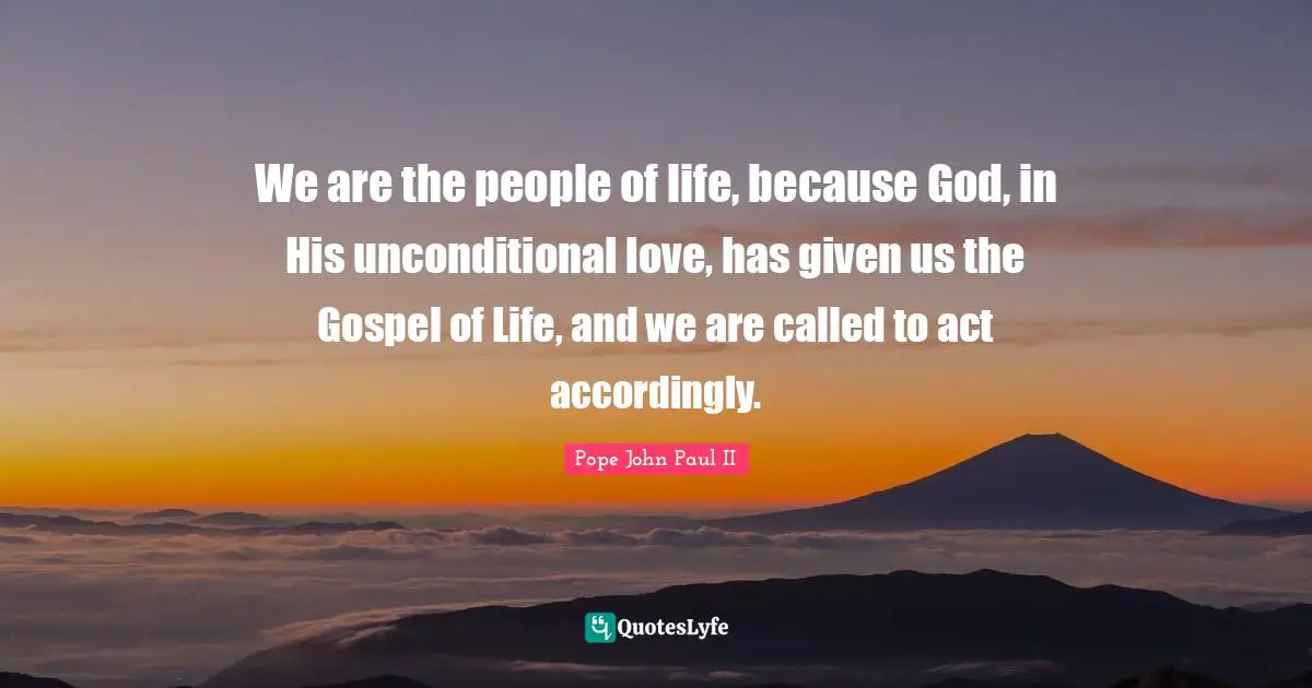 We are the people of life, because God, in His unconditional love, has given us the Gospel of Life, and we are called to act accordingly.