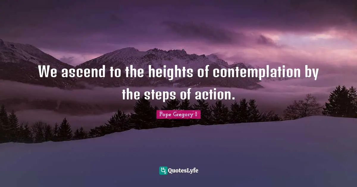 Pope Gregory I Quotes: "We ascend to the heights of contemplation by the steps of action."