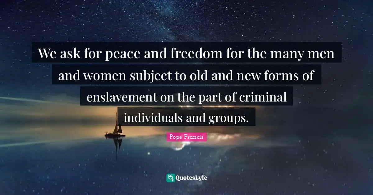 Enslavement Quotes: "We ask for peace and freedom for the many men and women subject to old and new forms of enslavement on the part of criminal individuals and groups."