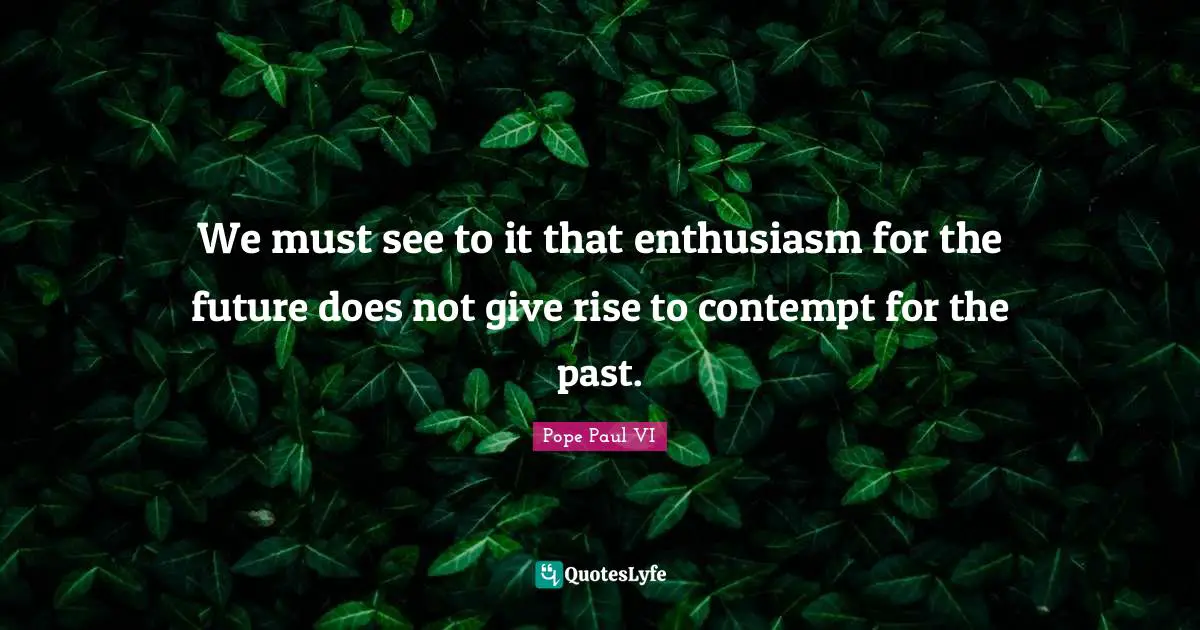 We must see to it that enthusiasm for the future does not give rise to contempt for the past.