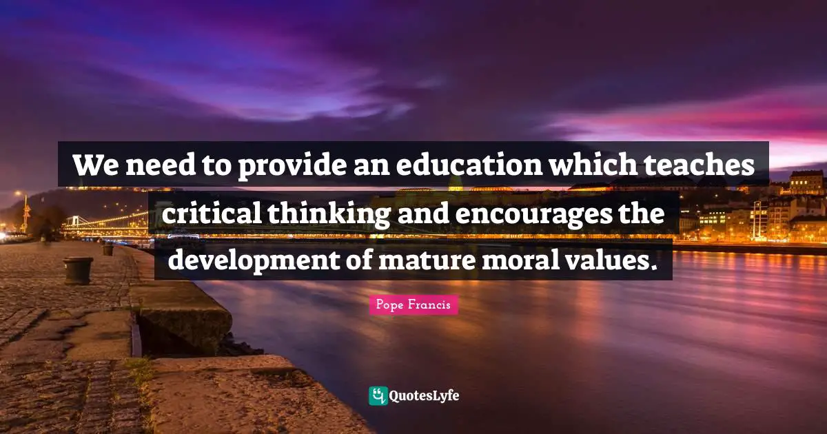 Moral Values Quotes: "We need to provide an education which teaches crit­ical thinking and encourages the development of mature moral values."