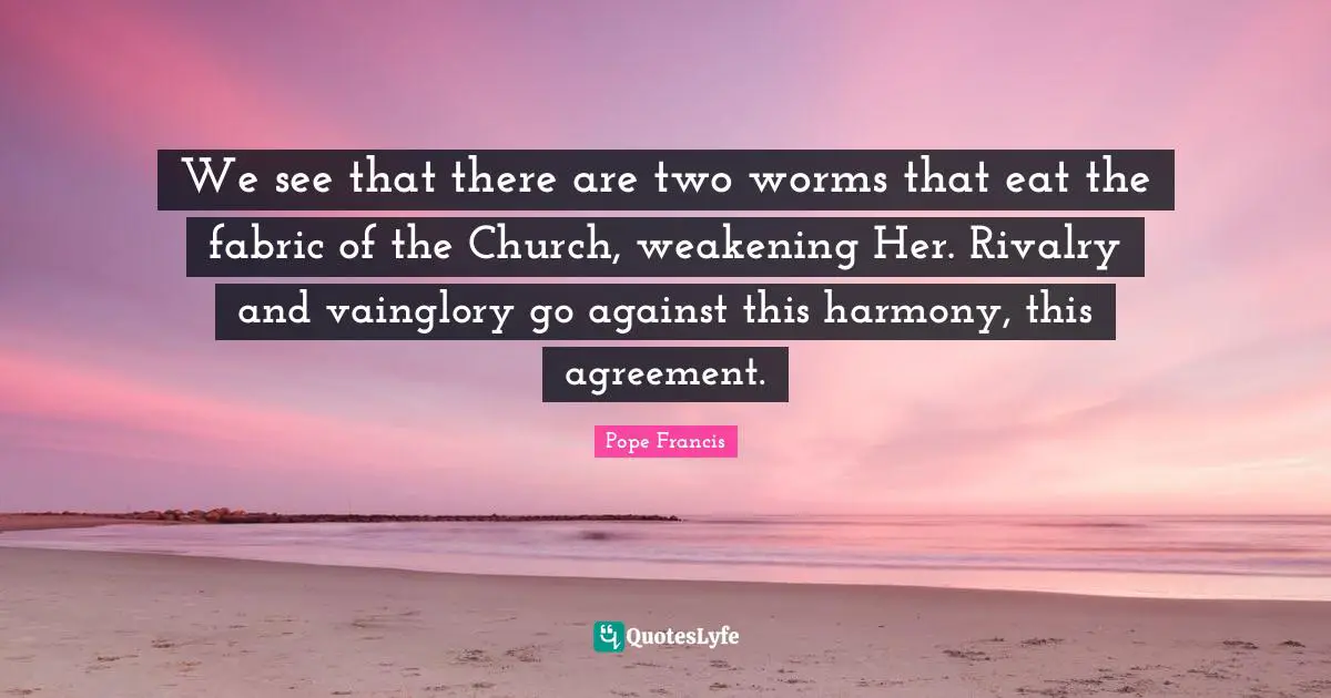 We see that there are two worms that eat the fabric of the Church, weakening Her. Rivalry and vainglory go against this harmony, this agreement.