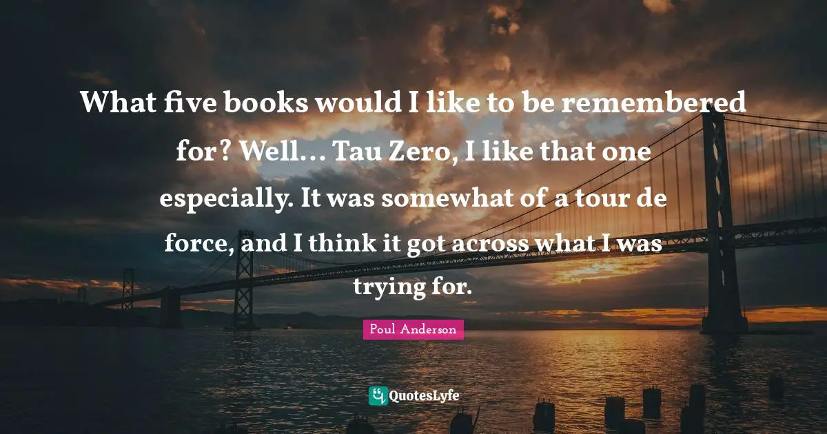 What five books would I like to be remembered for? Well... Tau Zero, I like that one especially. It was somewhat of a tour de force, and I think it got across what I was trying for.