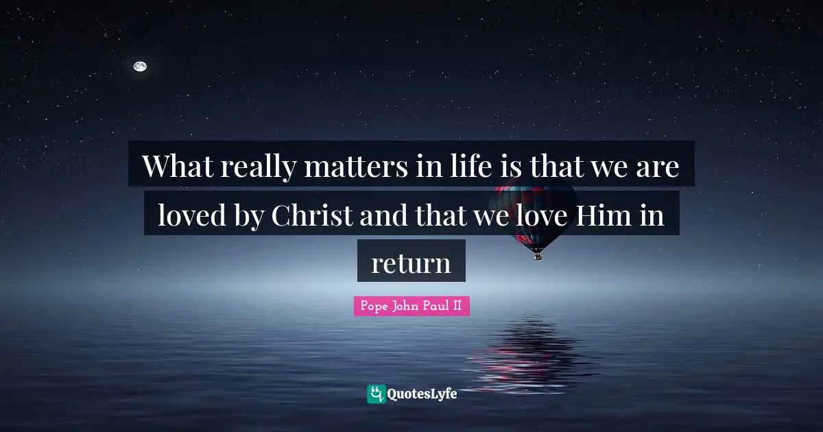 What really matters in life is that we are loved by Christ and that we love Him in return