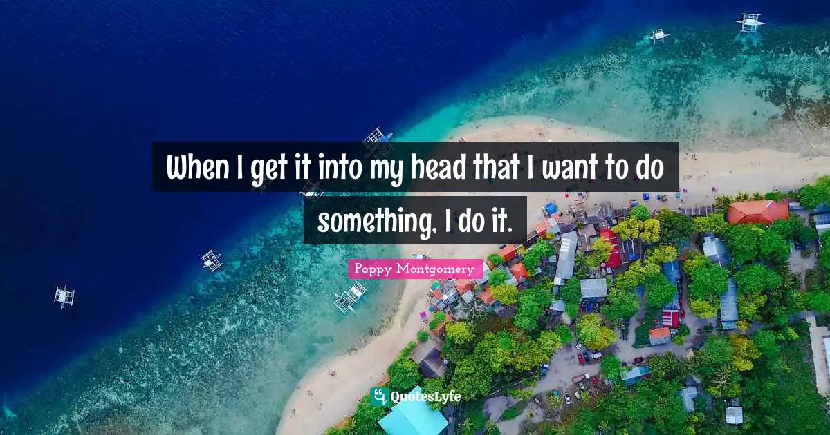 When I get it into my head that I want to do something, I do it.