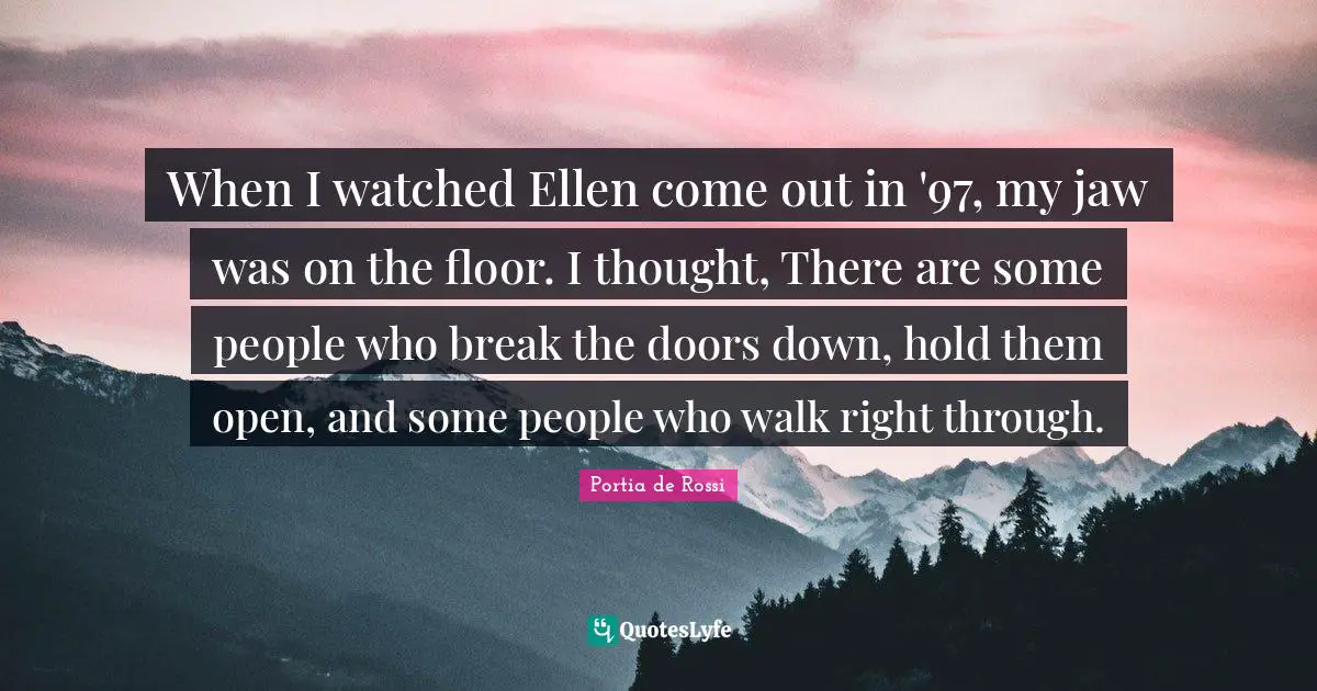 When I watched Ellen come out in '97, my jaw was on the floor. I thought, There are some people who break the doors down, hold them open, and some people who walk right through.