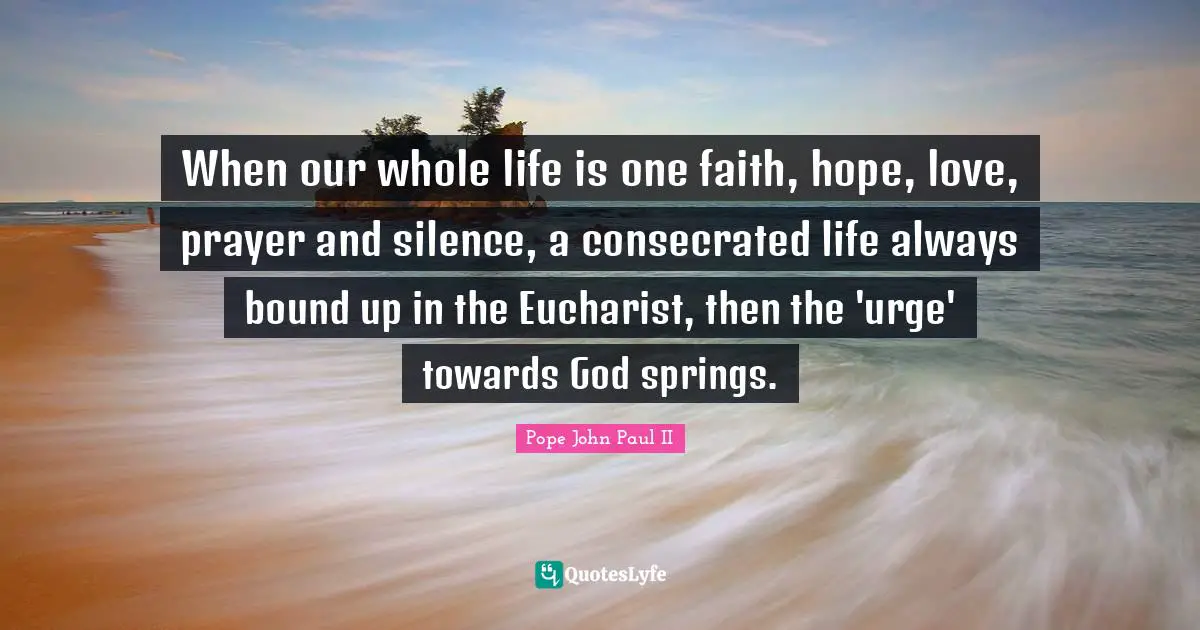 When our whole life is one faith, hope, love, prayer and silence, a consecrated life always bound up in the Eucharist, then the 'urge' towards God springs.