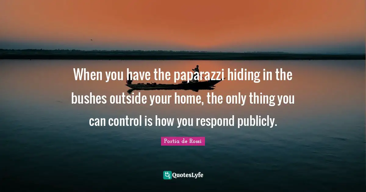 Home Quotes: "When you have the paparazzi hiding in the bushes outside your home, the only thing you can control is how you respond publicly."