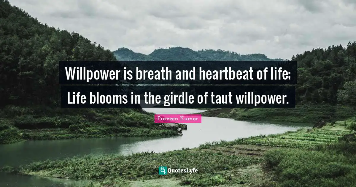 Willpower is breath and heartbeat of life; Life blooms in the girdle of taut willpower.