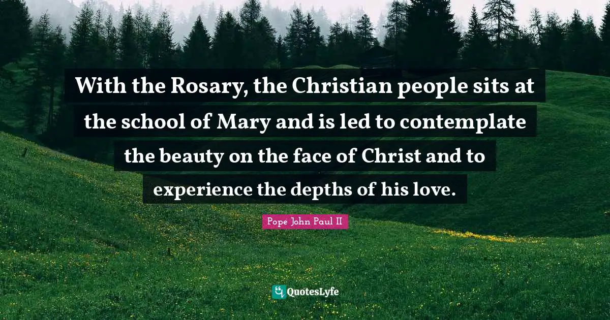 With the Rosary, the Christian people sits at the school of Mary and is led to contemplate the beauty on the face of Christ and to experience the depths of his love.