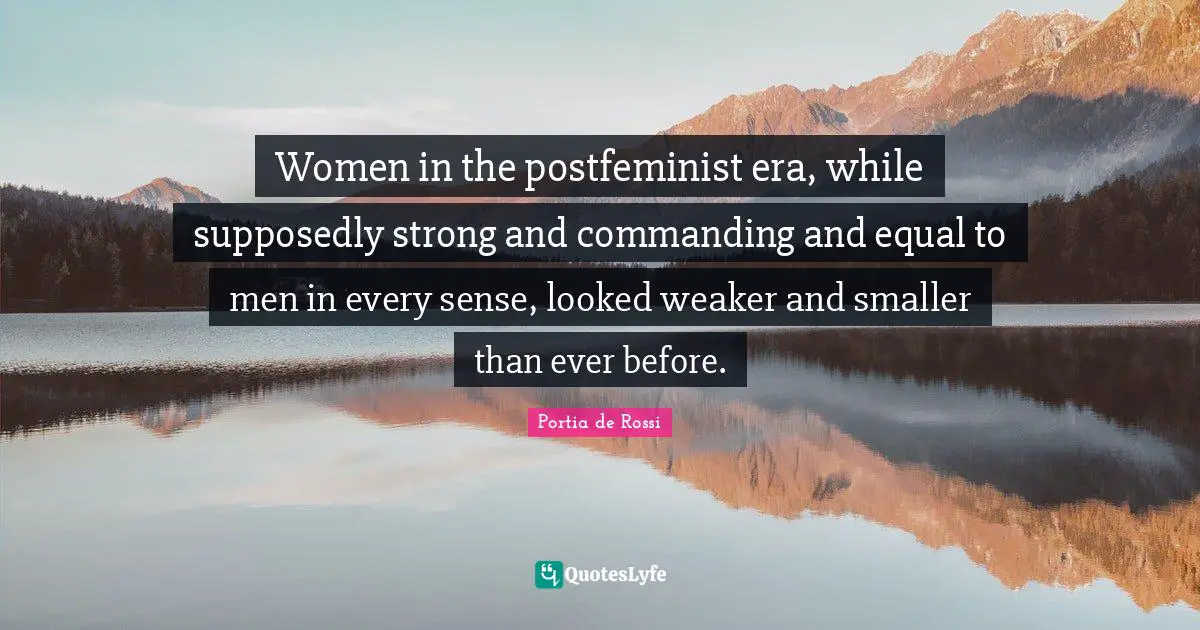 Women in the postfeminist era, while supposedly strong and commanding and equal to men in every sense, looked weaker and smaller than ever before.