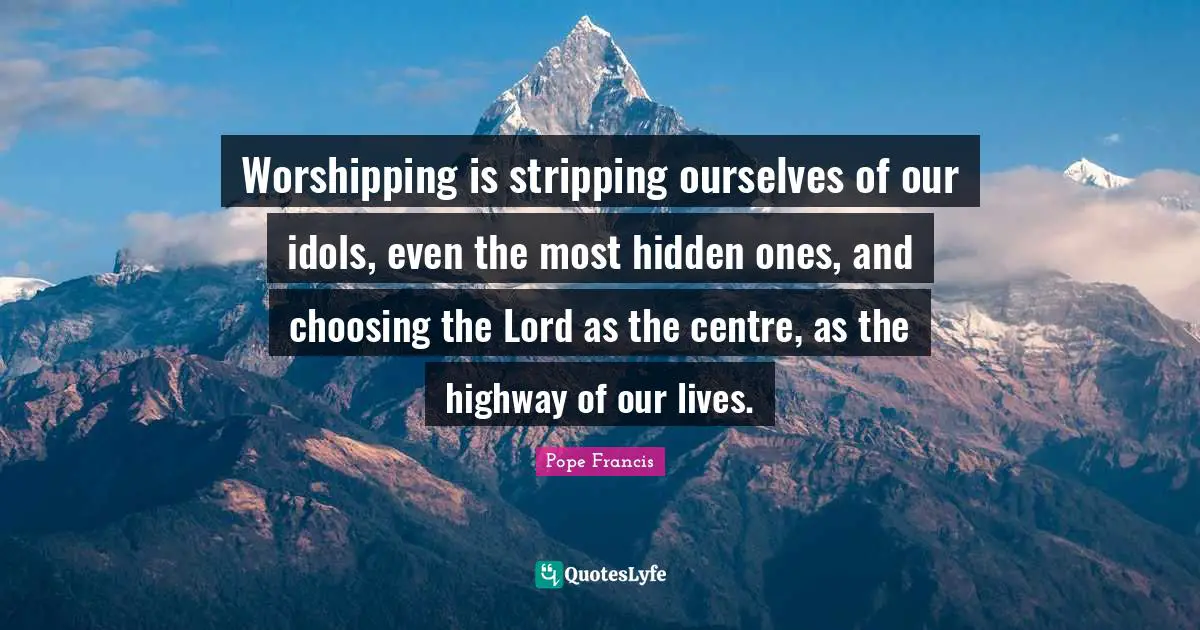 Stripping Quotes: "Worshipping is stripping ourselves of our idols, even the most hidden ones, and choosing the Lord as the centre, as the highway of our lives."