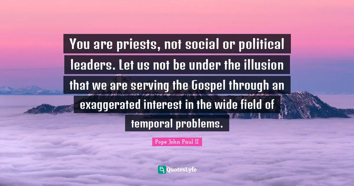 You are priests, not social or political leaders. Let us not be under the illusion that we are serving the Gospel through an exaggerated interest in the wide field of temporal problems.