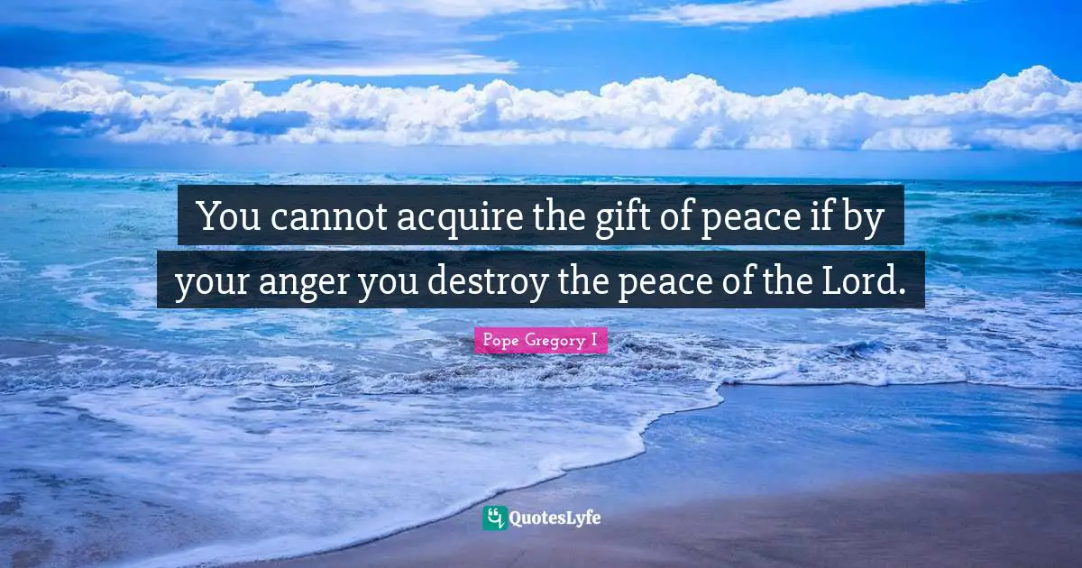 Pope Gregory I Quotes: "You cannot acquire the gift of peace if by your anger you destroy the peace of the Lord."