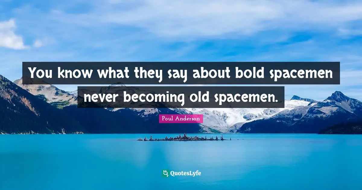 You know what they say about bold spacemen never becoming old spacemen.