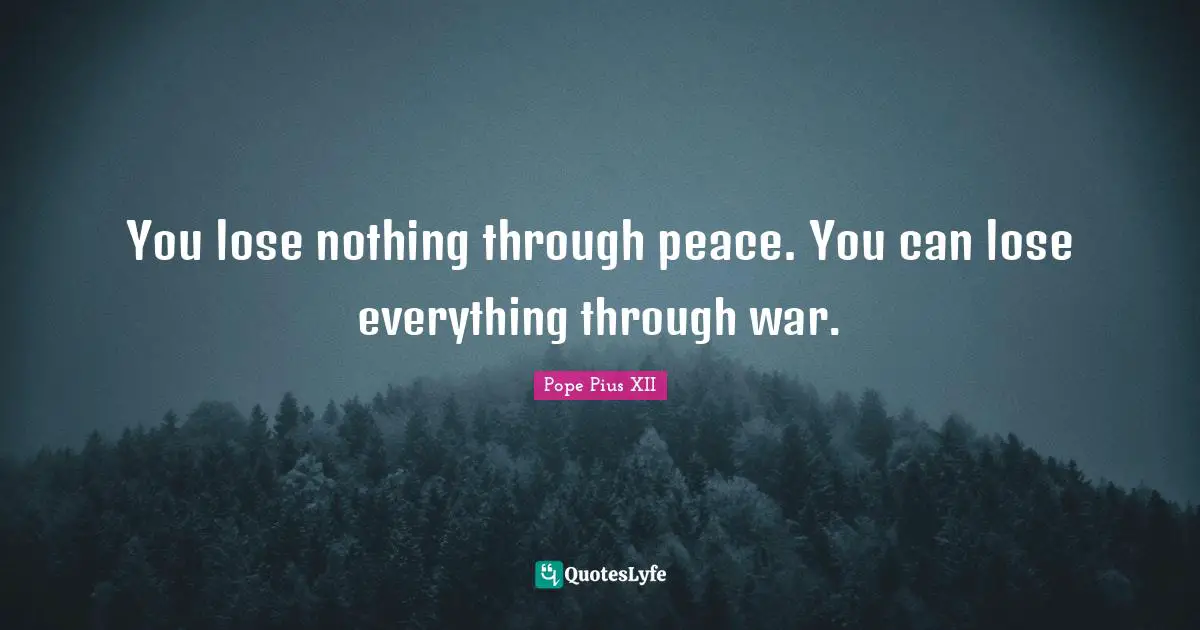 You lose nothing through peace. You can lose everything through war.