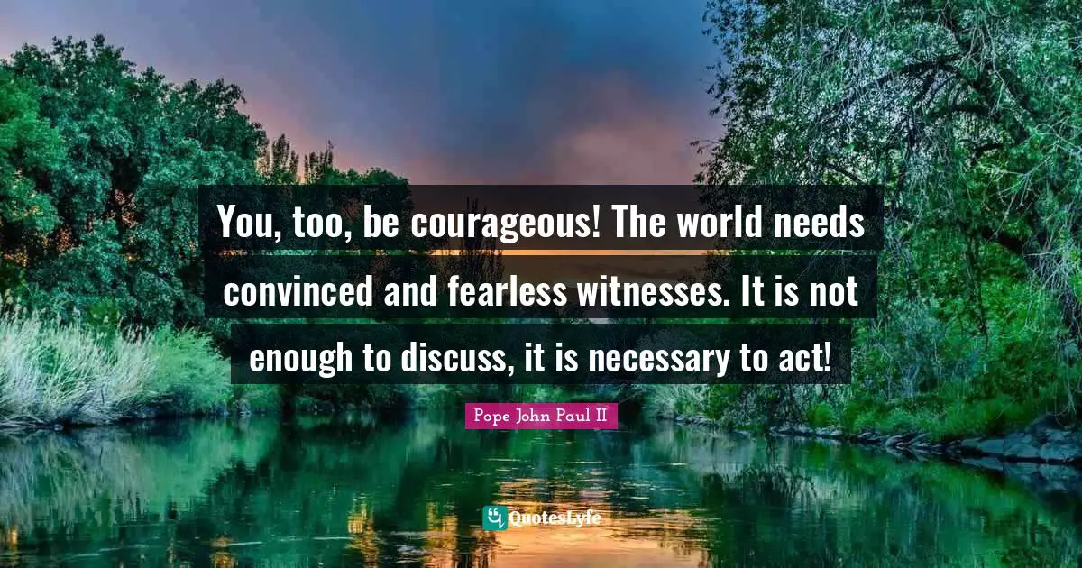 Fearless Quotes: "You, too, be courageous! The world needs convinced and fearless witnesses. It is not enough to discuss, it is necessary to act!"