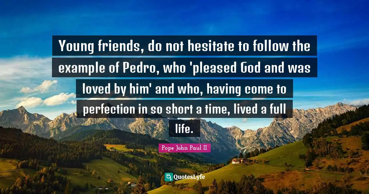 Young friends, do not hesitate to follow the example of Pedro, who 'pleased God and was loved by him' and who, having come to perfection in so short a time, lived a full life.