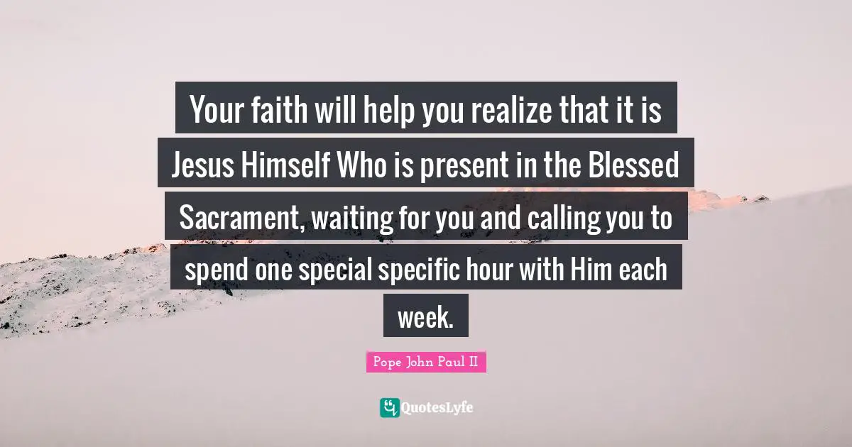 Calling Quotes: "Your faith will help you realize that it is Jesus Himself Who is present in the Blessed Sacrament, waiting for you and calling you to spend one special specific hour with Him each week."
