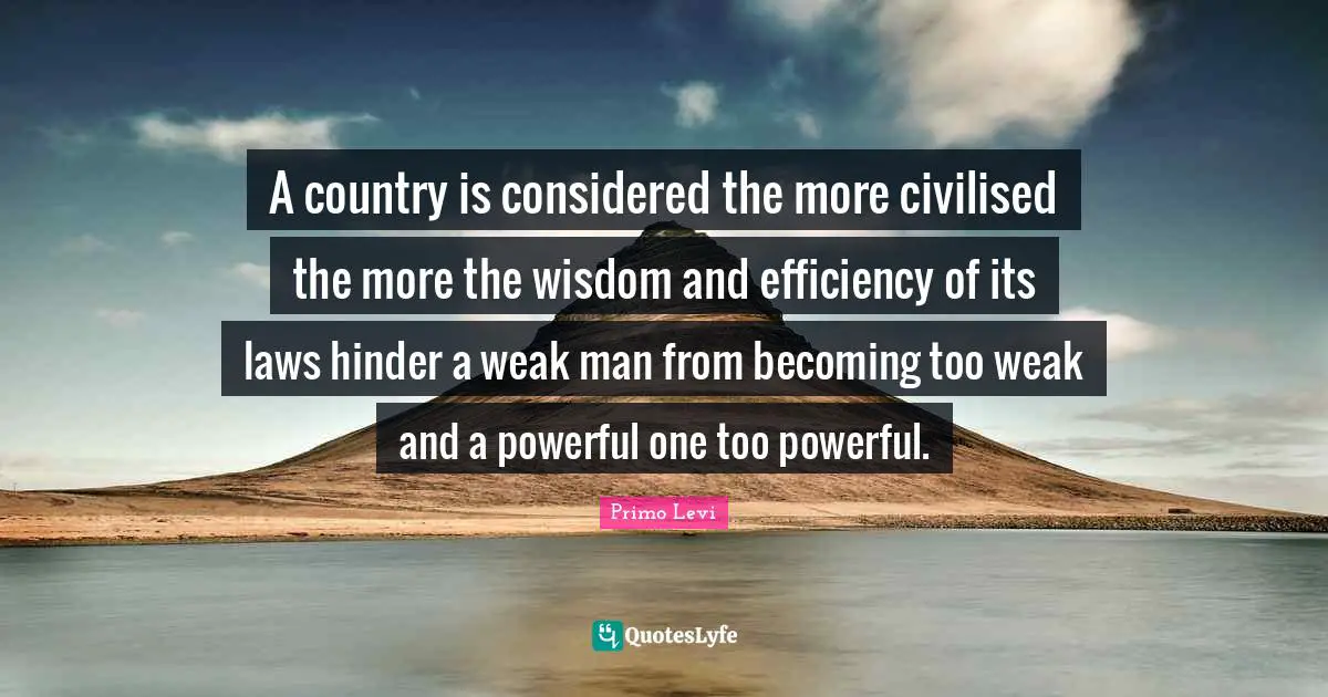 A country is considered the more civilised the more the wisdom and efficiency of its laws hinder a weak man from becoming too weak and a powerful one too powerful.