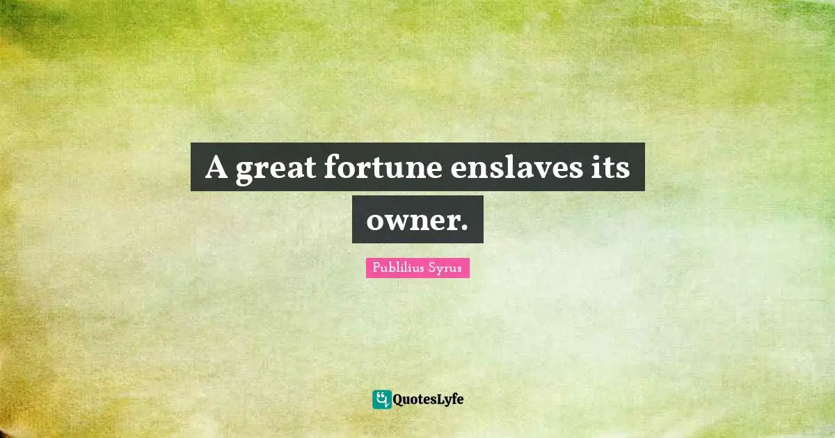A great fortune enslaves its owner.