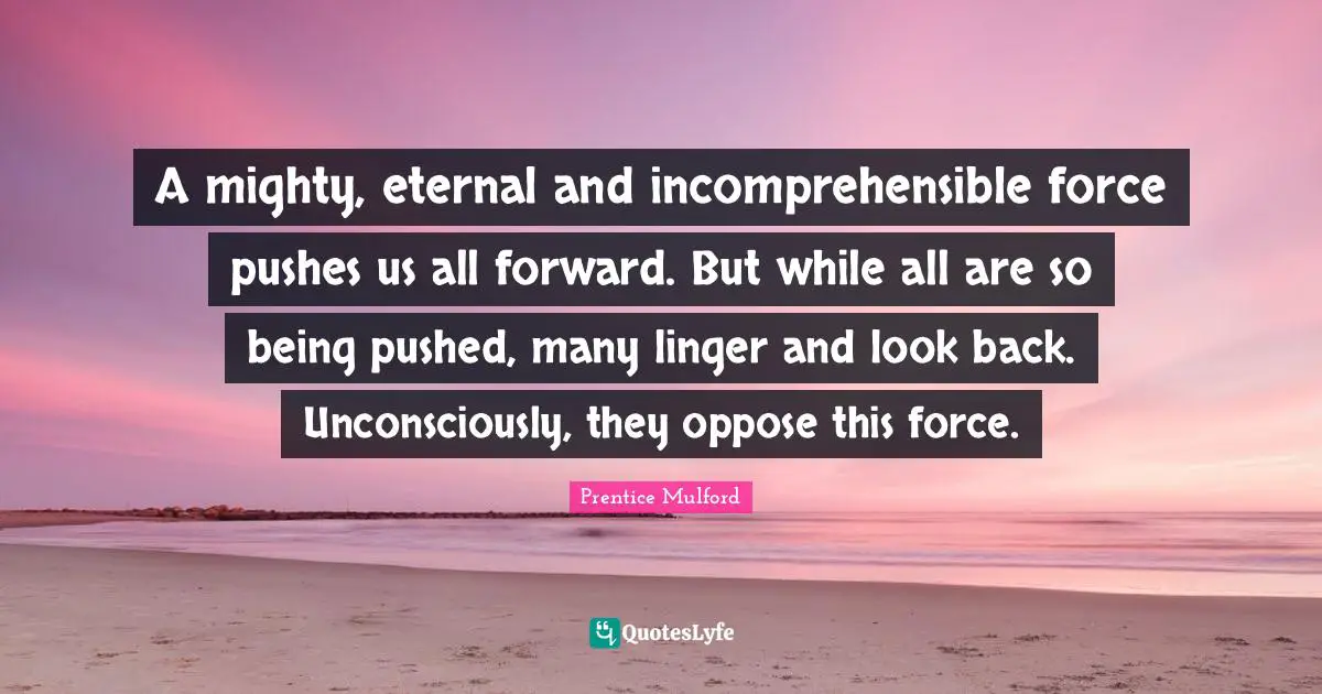 A mighty, eternal and incomprehensible force pushes us all forward. But while all are so being pushed, many linger and look back. Unconsciously, they oppose this force.