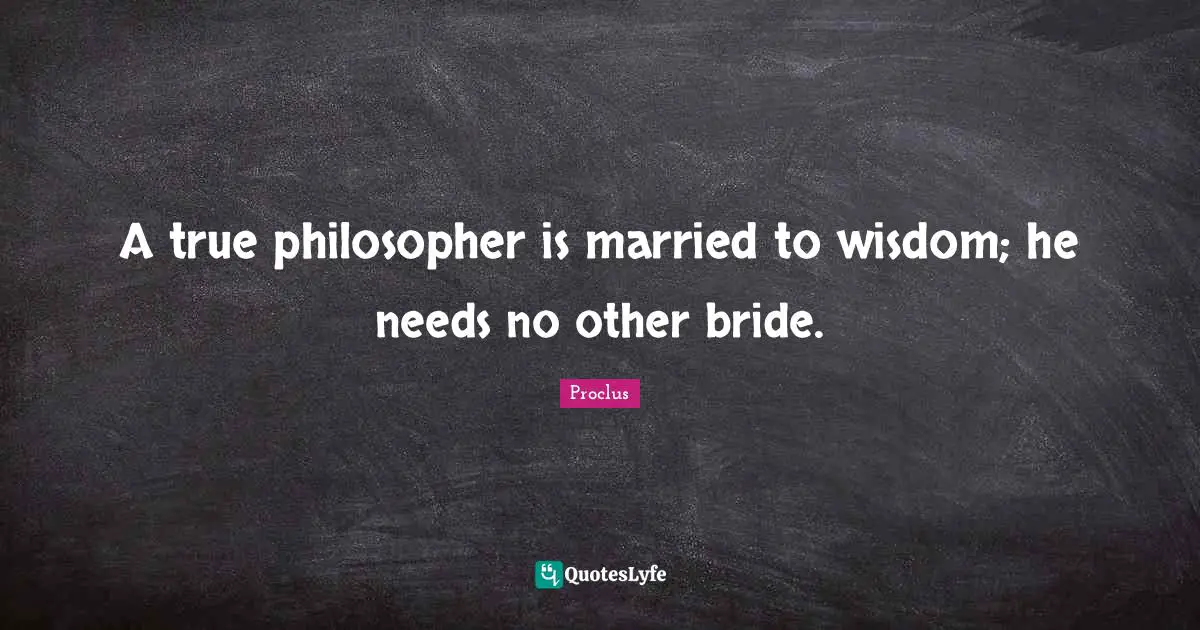A true philosopher is married to wisdom; he needs no other bride.