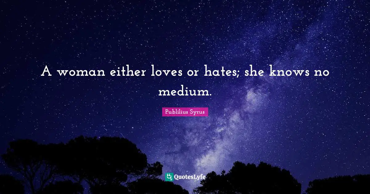 A woman either loves or hates; she knows no medium.