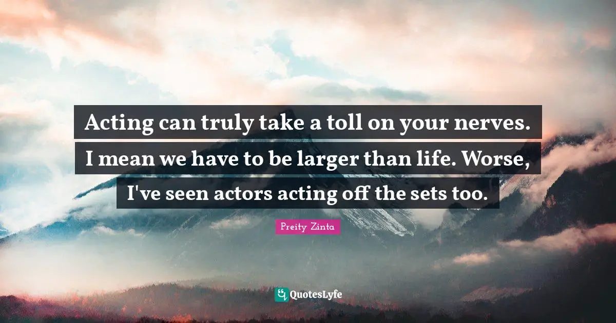 Preity Zinta Quotes: "Acting can truly take a toll on your nerves. I mean we have to be larger than life. Worse, I've seen actors acting off the sets too."